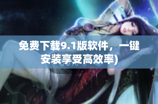 免费下载9.1版软件，一键安装享受高效率)