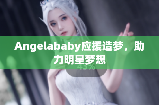Angelababy应援造梦，助力明星梦想