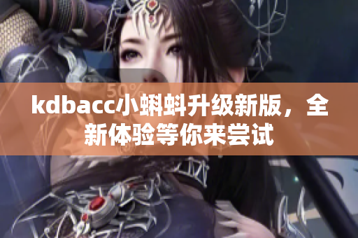 kdbacc小蝌蚪升级新版，全新体验等你来尝试
