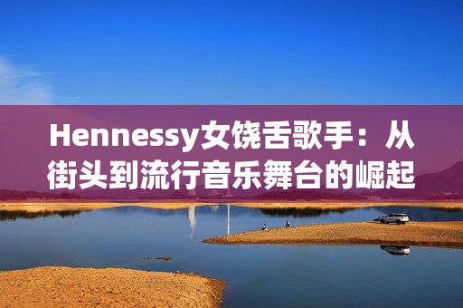 Hennessy女饶舌歌手：从街头到流行音乐舞台的崛起
