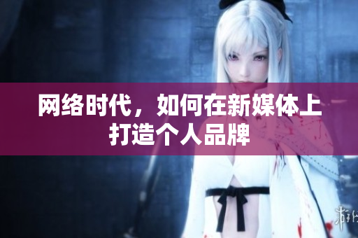 网络时代，如何在新媒体上打造个人品牌