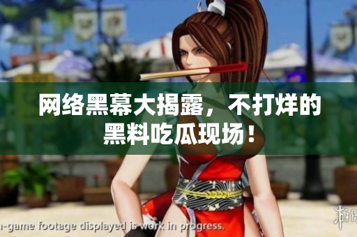 网络黑幕大揭露，不打烊的黑料吃瓜现场！