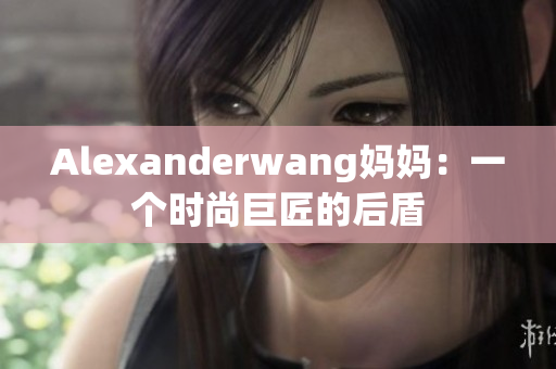 Alexanderwang妈妈：一个时尚巨匠的后盾