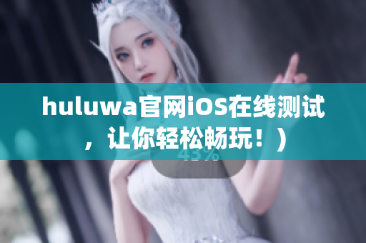 huluwa官网iOS在线测试，让你轻松畅玩！)