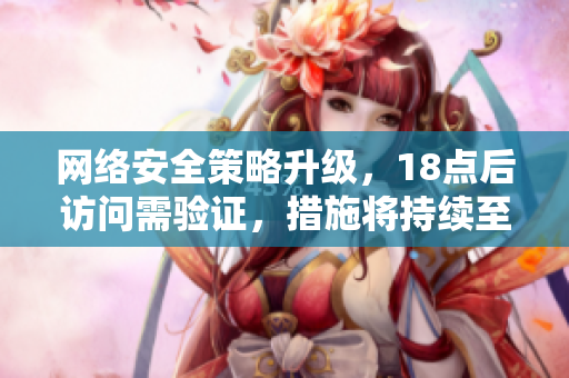 网络安全策略升级，18点后访问需验证，措施将持续至2023