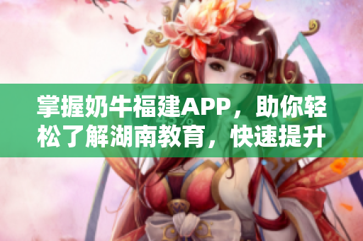 掌握奶牛福建APP，助你轻松了解湖南教育，快速提升学习经验！