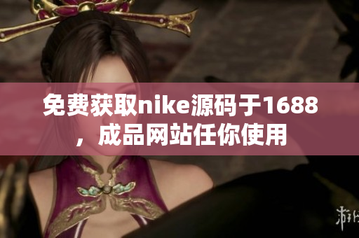 免费获取nike源码于1688，成品网站任你使用