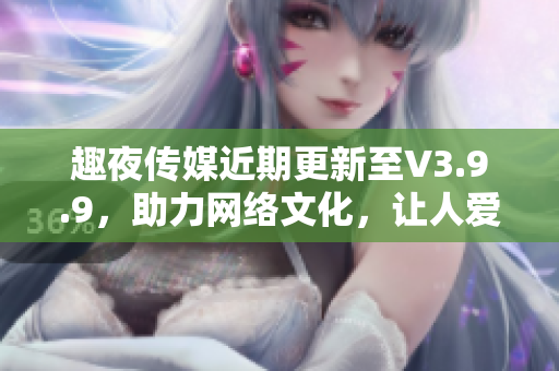 趣夜传媒近期更新至V3.9.9，助力网络文化，让人爱不释手。
