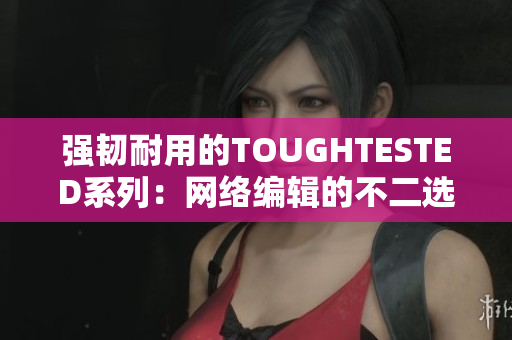 强韧耐用的TOUGHTESTED系列：网络编辑的不二选择