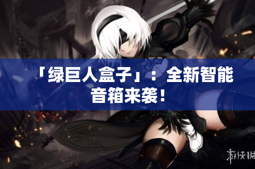 「绿巨人盒子」：全新智能音箱来袭！