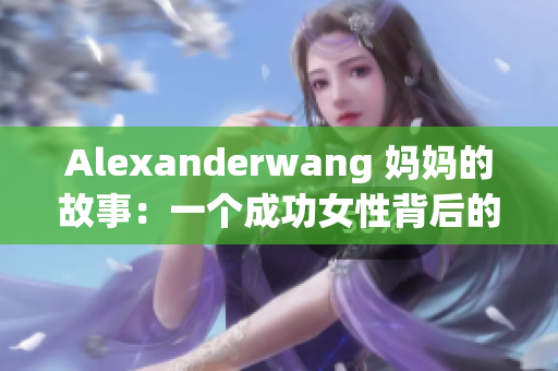 Alexanderwang 妈妈的故事：一个成功女性背后的坚韧与努力