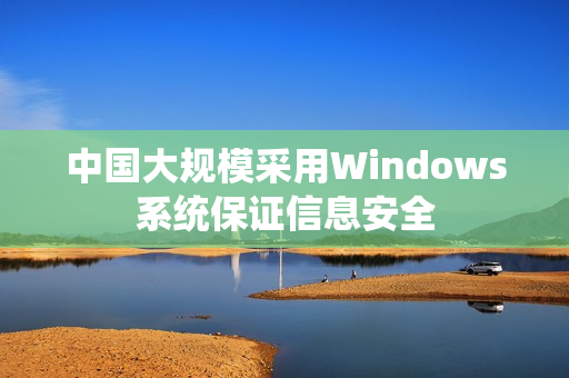 中国大规模采用Windows系统保证信息安全