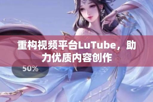 重构视频平台LuTube，助力优质内容创作