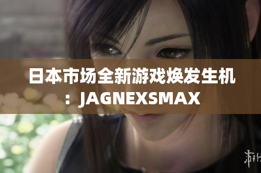 日本市场全新游戏焕发生机：JAGNEXSMAX