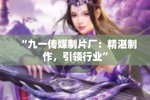 “九一传媒制片厂：精湛制作，引领行业”