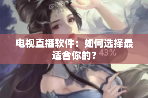 电视直播软件：如何选择最适合你的？