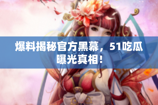 爆料揭秘官方黑幕，51吃瓜曝光真相！