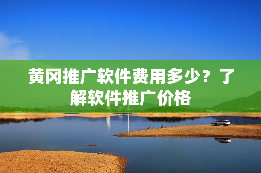 黄冈推广软件费用多少？了解软件推广价格