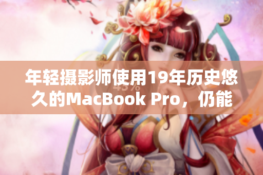 年轻摄影师使用19年历史悠久的MacBook Pro，仍能轻松应对工作
