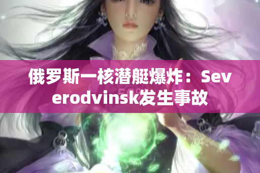 俄罗斯一核潜艇爆炸：Severodvinsk发生事故