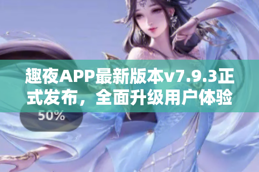 趣夜APP最新版本v7.9.3正式发布，全面升级用户体验