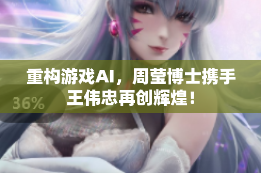 重构游戏AI，周莹博士携手王伟忠再创辉煌！