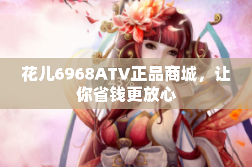 花儿6968ATV正品商城，让你省钱更放心