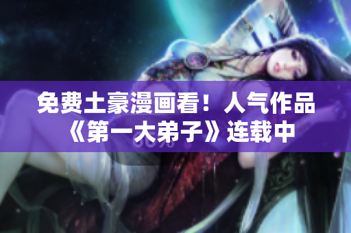 免费土豪漫画看！人气作品《第一大弟子》连载中