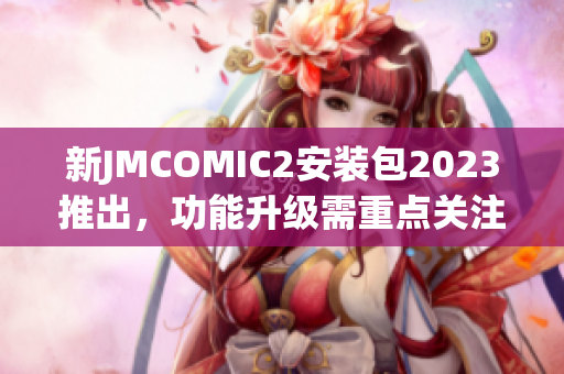 新JMCOMIC2安装包2023推出，功能升级需重点关注！