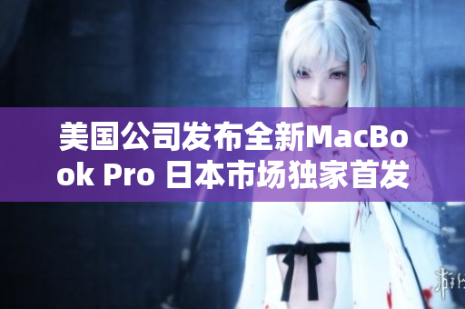 美国公司发布全新MacBook Pro 日本市场独家首发