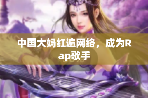 中国大妈红遍网络，成为Rap歌手