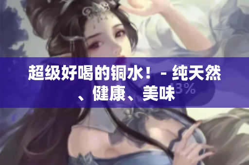 超级好喝的铜水！- 纯天然、健康、美味