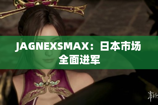 JAGNEXSMAX：日本市场全面进军