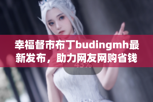 幸福督市布丁budingmh最新发布，助力网友网购省钱！