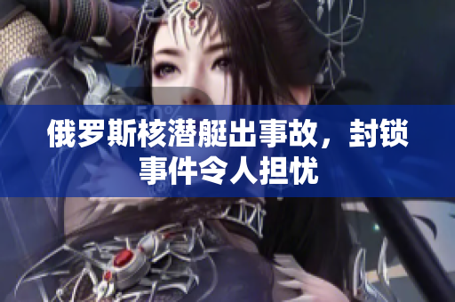 俄罗斯核潜艇出事故，封锁事件令人担忧