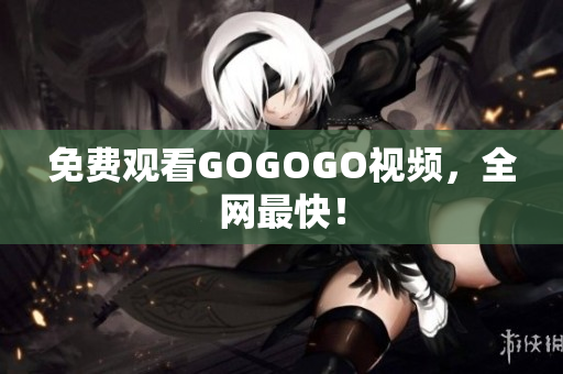 免费观看GOGOGO视频，全网最快！