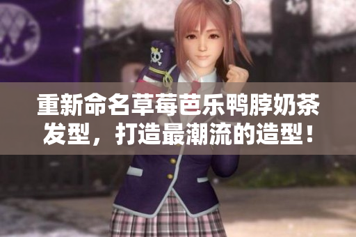 重新命名草莓芭乐鸭脖奶茶发型，打造最潮流的造型！