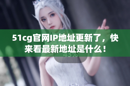 51cg官网IP地址更新了，快来看最新地址是什么！