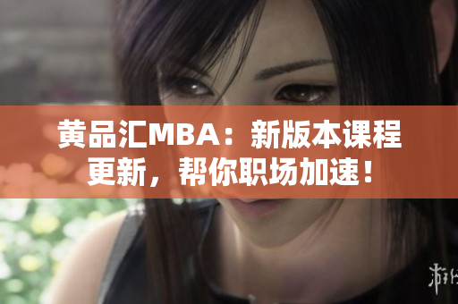 黄品汇MBA：新版本课程更新，帮你职场加速！