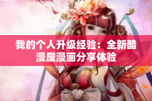 我的个人升级经验：全新酷漫屋漫画分享体验