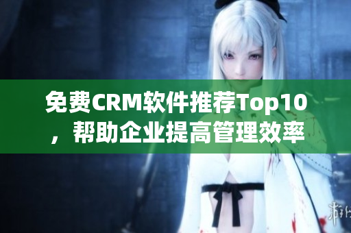 免费CRM软件推荐Top10，帮助企业提高管理效率