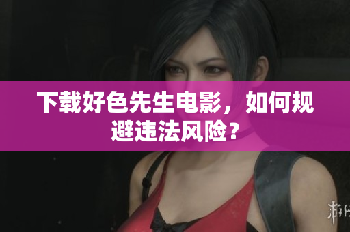 下载好色先生电影，如何规避违法风险？