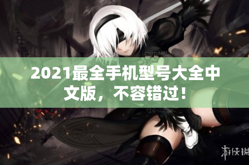2021最全手机型号大全中文版，不容错过！
