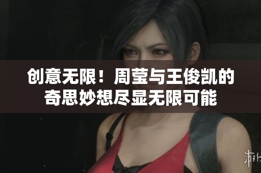 创意无限！周莹与王俊凯的奇思妙想尽显无限可能