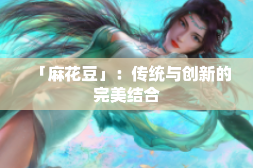「麻花豆」：传统与创新的完美结合