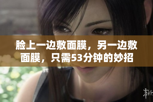 脸上一边敷面膜，另一边敷面膜，只需53分钟的妙招