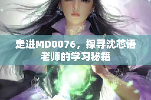走进MD0076，探寻沈芯语老师的学习秘籍