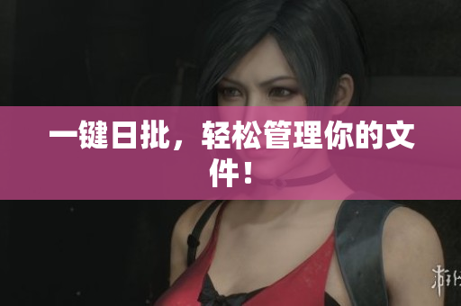 一键日批，轻松管理你的文件！