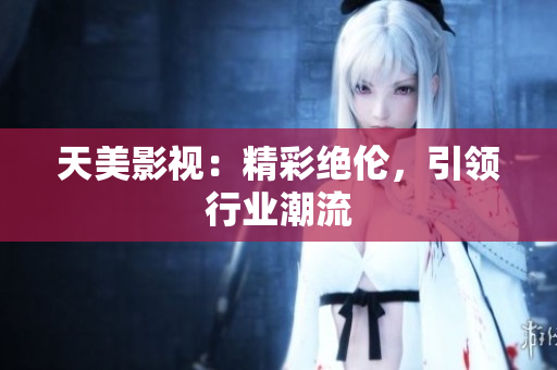 天美影视：精彩绝伦，引领行业潮流