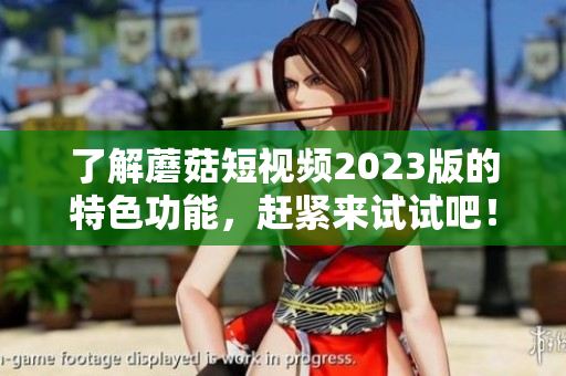 了解蘑菇短视频2023版的特色功能，赶紧来试试吧！